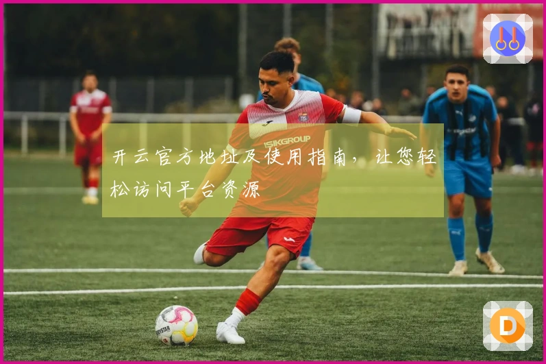 开云官方地址及使用指南，让您轻松访问平台资源