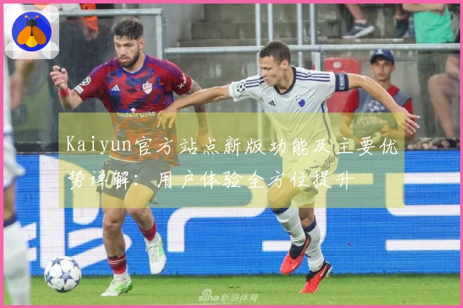 Kaiyun官方站点新版功能及主要优势详解：用户体验全方位提升