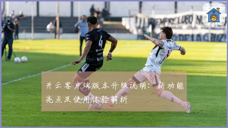 开云客户端版本升级说明：新功能亮点及使用体验解析