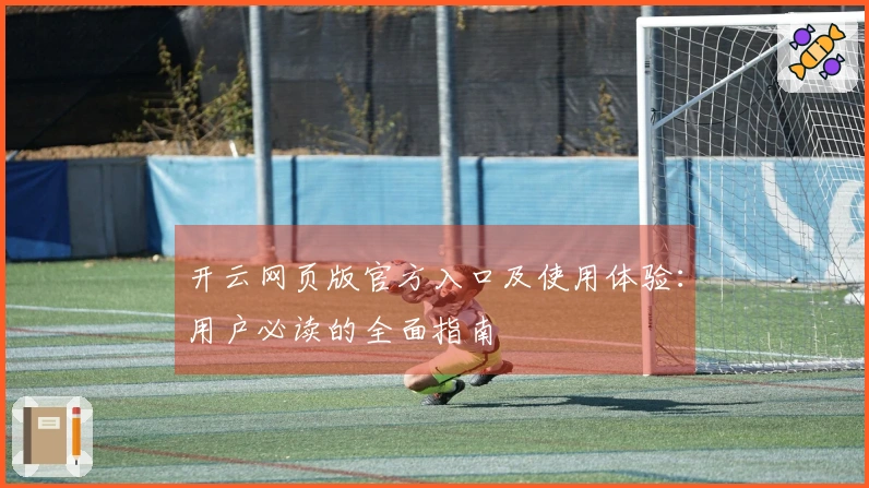 开云网页版官方入口及使用体验：用户必读的全面指南