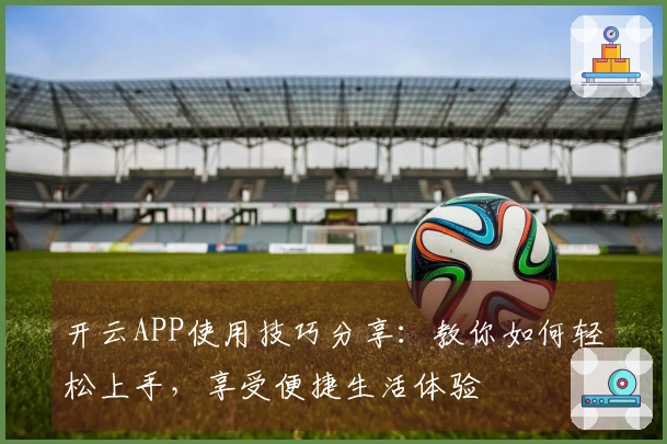 开云APP使用技巧分享：教你如何轻松上手，享受便捷生活体验