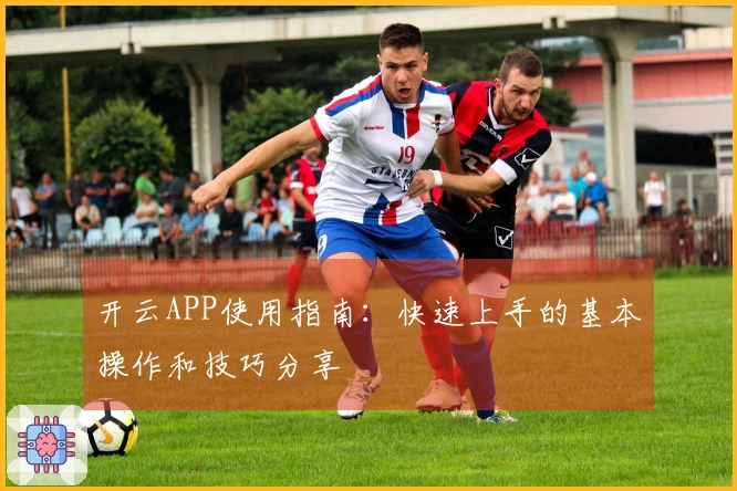 开云APP使用指南：快速上手的基本操作和技巧分享