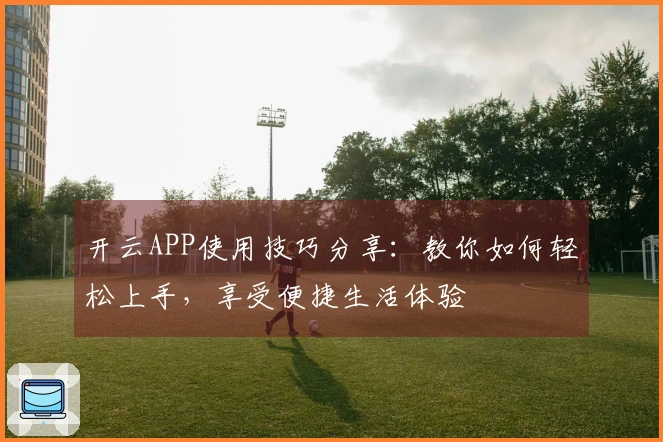 开云APP使用技巧分享：教你如何轻松上手，享受便捷生活体验