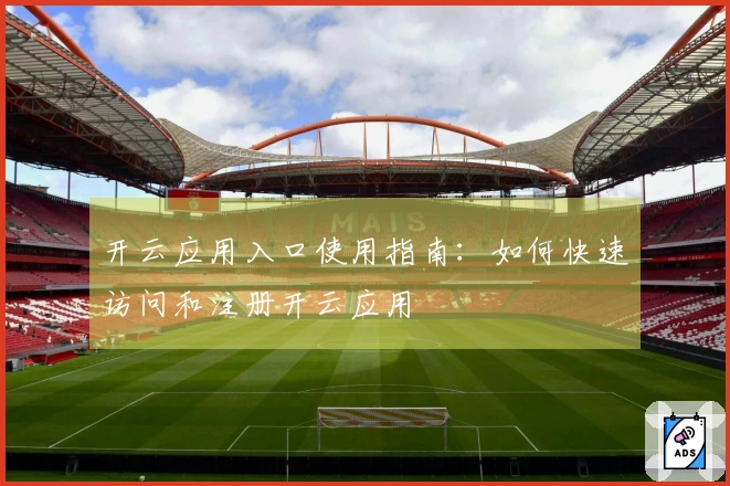 开云应用入口使用指南：如何快速访问和注册开云应用