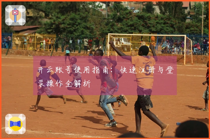 开云账号使用指南：快速注册与登录操作全解析