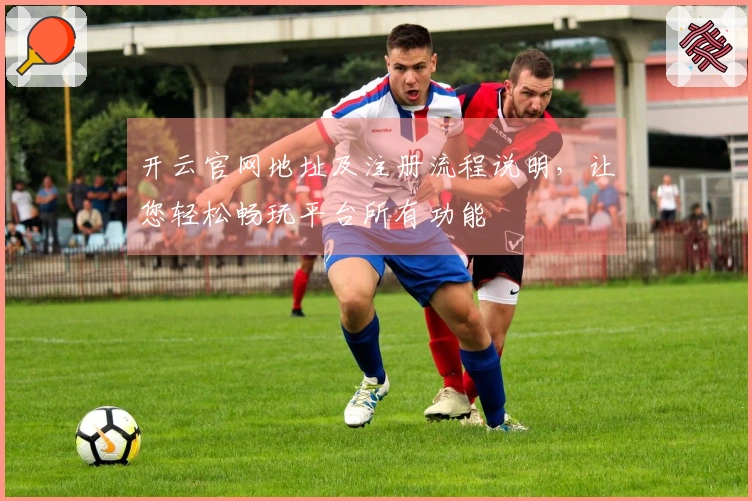 开云官网地址及注册流程说明，让您轻松畅玩平台所有功能