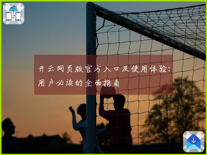 开云网页版官方入口及使用体验：用户必读的全面指南