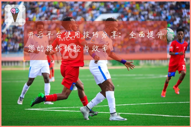 开云平台使用技巧分享：全面提升您的操作体验与效率