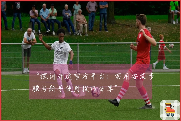 “探讨开运官方平台：实用安装步骤与新手使用技巧分享”