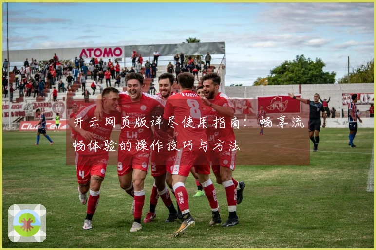 开云网页版详尽使用指南：畅享流畅体验的操作技巧与方法