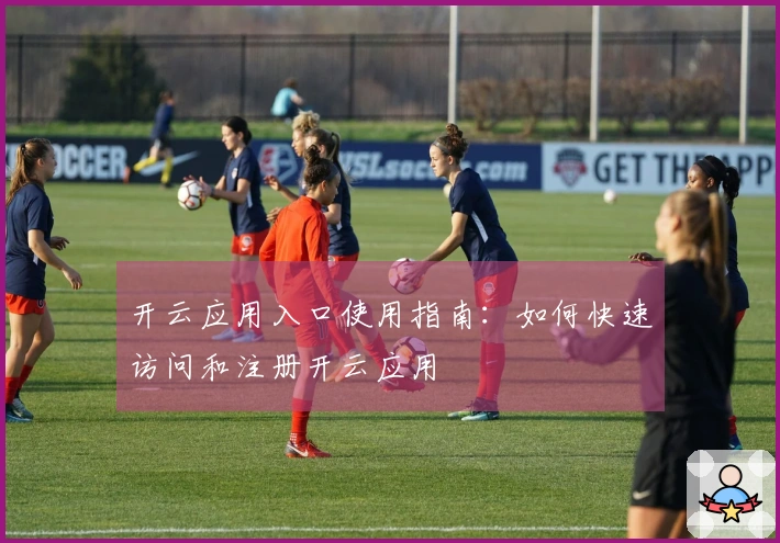 开云应用入口使用指南:如何快速访问和注册开云应用