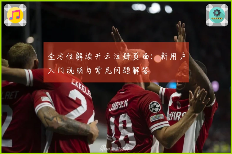 全方位解读开云注册页面:新用户入门说明与常见问题解答