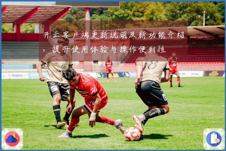 开云客户端更新说明及新功能介绍，提升使用体验与操作便利性