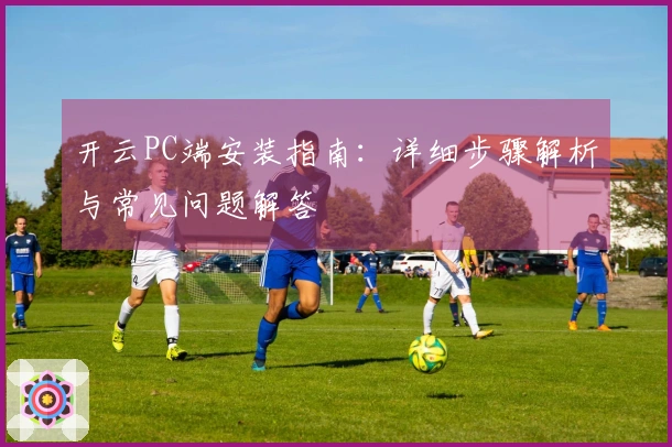 开云PC端安装指南：详细步骤解析与常见问题解答
