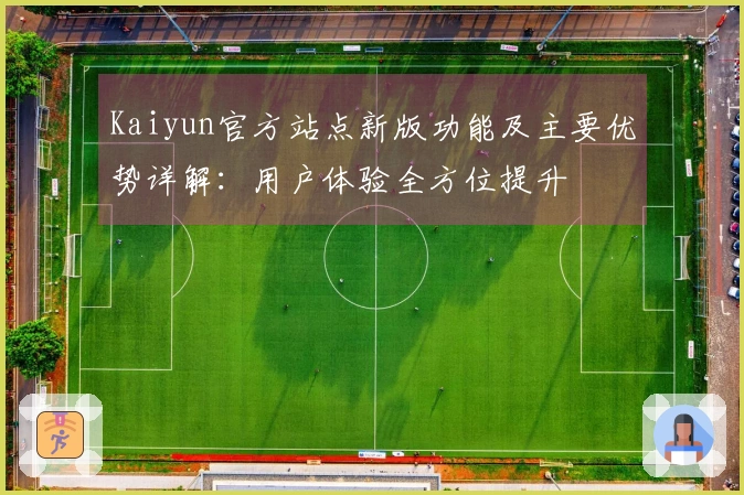 Kaiyun官方站点新版功能及主要优势详解：用户体验全方位提升
