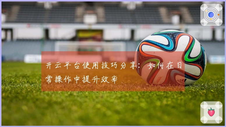 开云平台使用技巧分享：如何在日常操作中提升效率